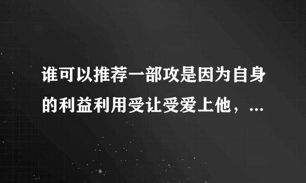 谁可以推荐一部攻是因为自身的利益利用受让受爱上他，最后被受发现了，但是最后还是在一起了的耽美小说！