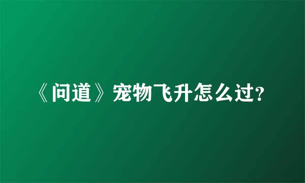 《问道》宠物飞升怎么过？