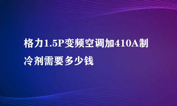 格力1.5P变频空调加410A制冷剂需要多少钱