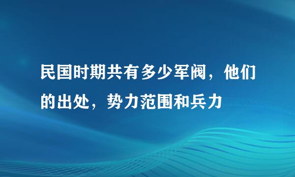 民国时期共有多少军阀，他们的出处，势力范围和兵力