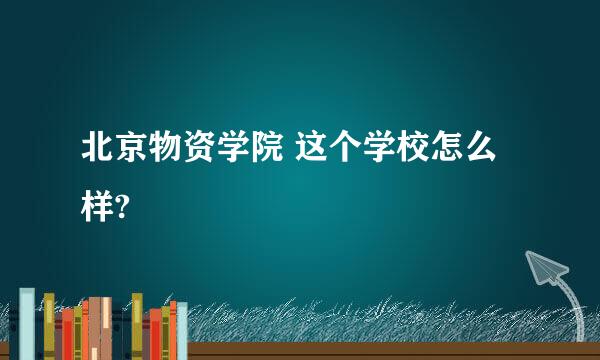 北京物资学院 这个学校怎么样?