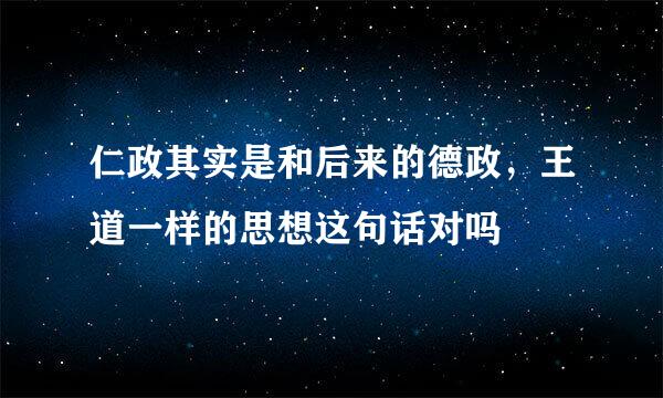 仁政其实是和后来的德政，王道一样的思想这句话对吗