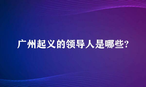 广州起义的领导人是哪些?