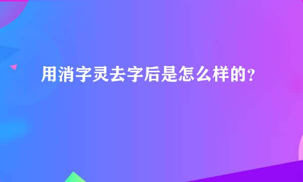 用消字灵去字后是怎么样的？