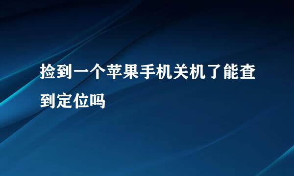 捡到一个苹果手机关机了能查到定位吗