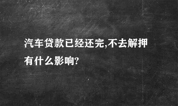 汽车贷款已经还完,不去解押有什么影响?