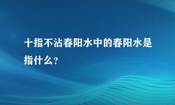 十指不沾春阳水中的春阳水是指什么？