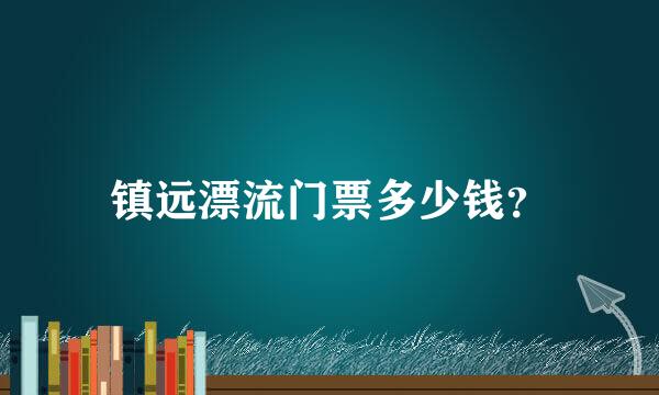 镇远漂流门票多少钱？