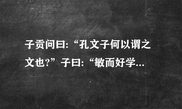 子贡问曰:“孔文子何以谓之文也?”子曰:“敏而好学,不耻下问,是以谓之文也。”每个字词翻译