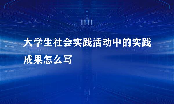 大学生社会实践活动中的实践成果怎么写