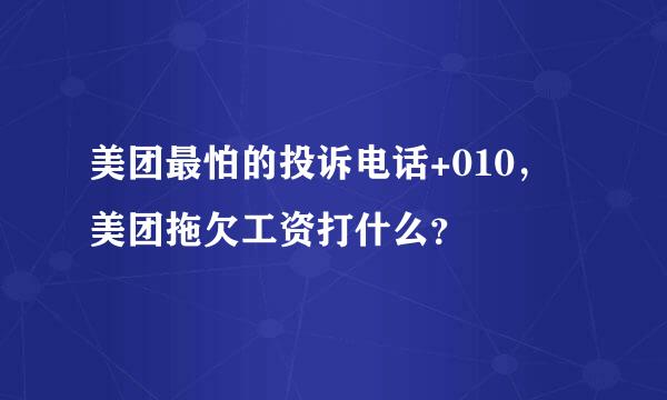 美团最怕的投诉电话+010，美团拖欠工资打什么？