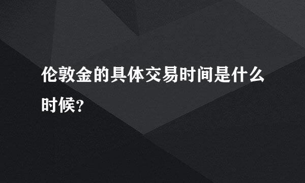 伦敦金的具体交易时间是什么时候？