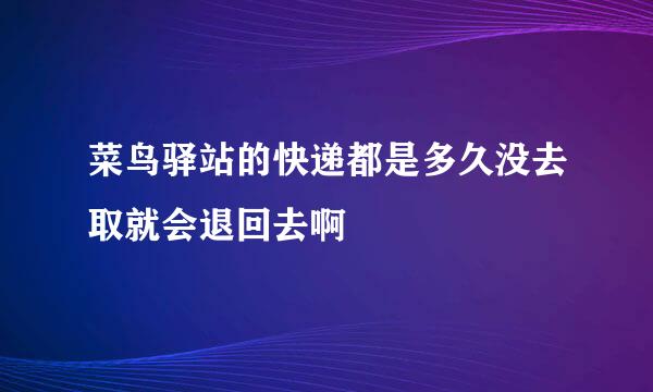 菜鸟驿站的快递都是多久没去取就会退回去啊