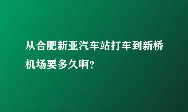 从合肥新亚汽车站打车到新桥机场要多久啊？