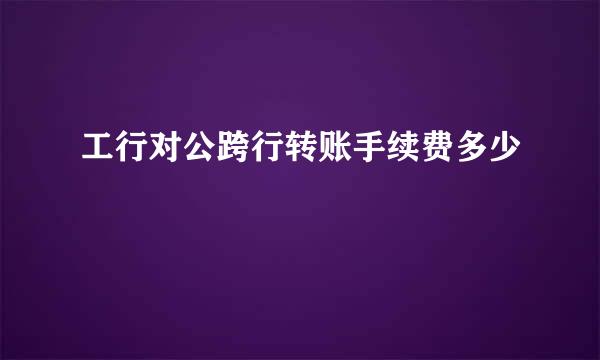 工行对公跨行转账手续费多少