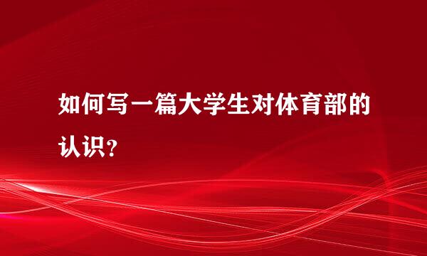 如何写一篇大学生对体育部的认识？