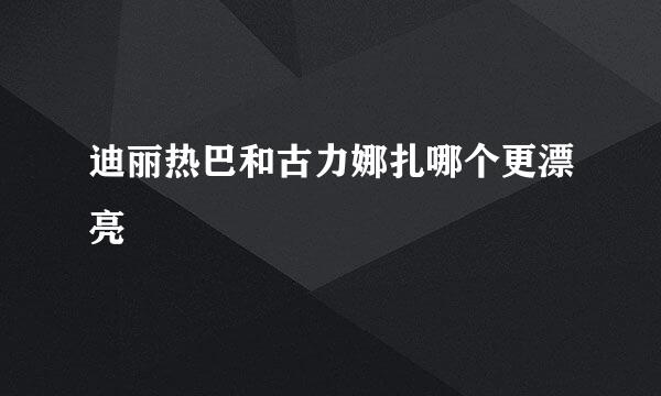 迪丽热巴和古力娜扎哪个更漂亮