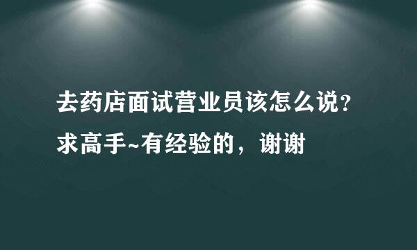 去药店面试营业员该怎么说？求高手~有经验的，谢谢