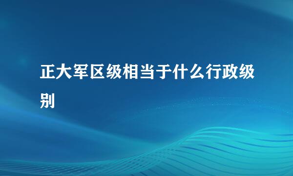 正大军区级相当于什么行政级别