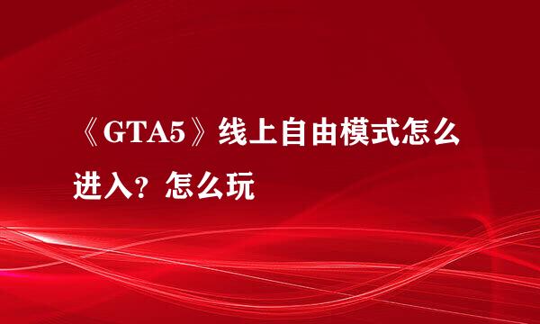 《GTA5》线上自由模式怎么进入？怎么玩