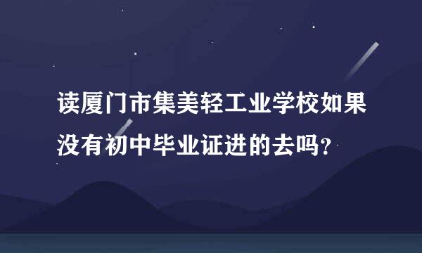 读厦门市集美轻工业学校如果没有初中毕业证进的去吗？