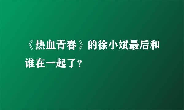 《热血青春》的徐小斌最后和谁在一起了？