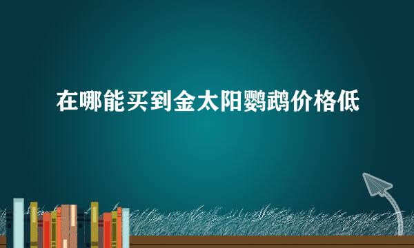 在哪能买到金太阳鹦鹉价格低