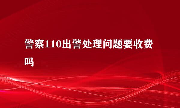 警察110出警处理问题要收费吗