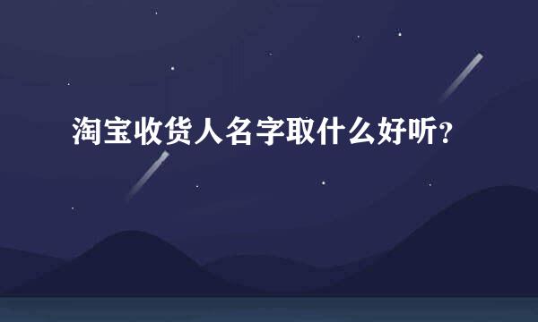 淘宝收货人名字取什么好听？