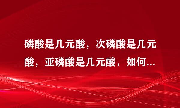 磷酸是几元酸，次磷酸是几元酸，亚磷酸是几元酸，如何判断一种酸是几元酸呢