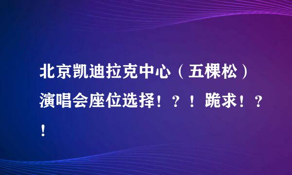 北京凯迪拉克中心（五棵松）演唱会座位选择！？！跪求！？！