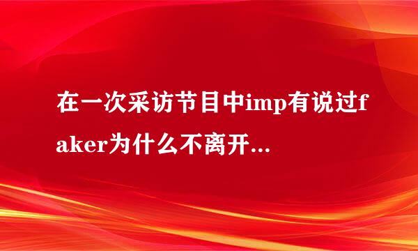 在一次采访节目中imp有说过faker为什么不离开韩国的理由