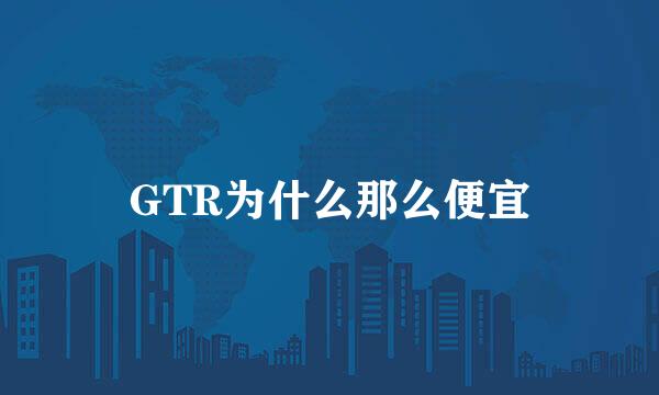 GTR为什么那么便宜