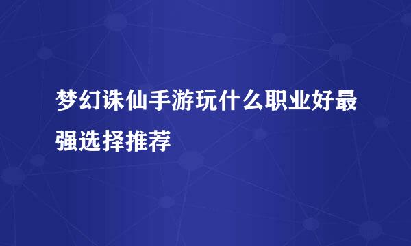 梦幻诛仙手游玩什么职业好最强选择推荐