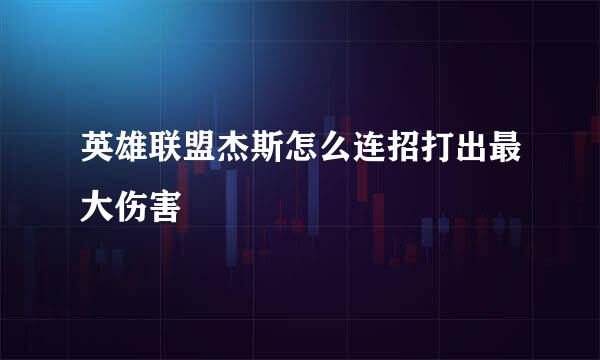 英雄联盟杰斯怎么连招打出最大伤害