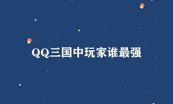 QQ三国中玩家谁最强