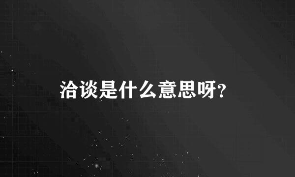 洽谈是什么意思呀？