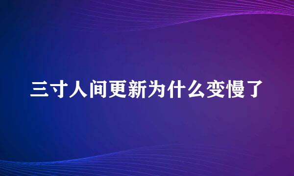 三寸人间更新为什么变慢了