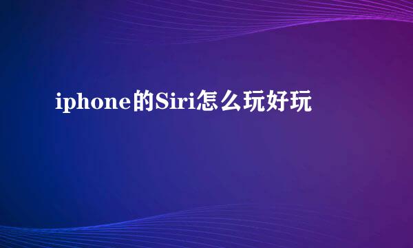 iphone的Siri怎么玩好玩