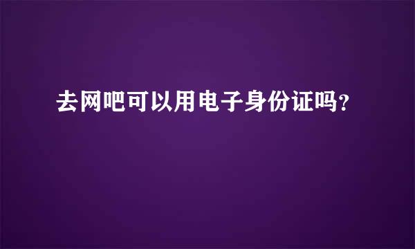 去网吧可以用电子身份证吗？