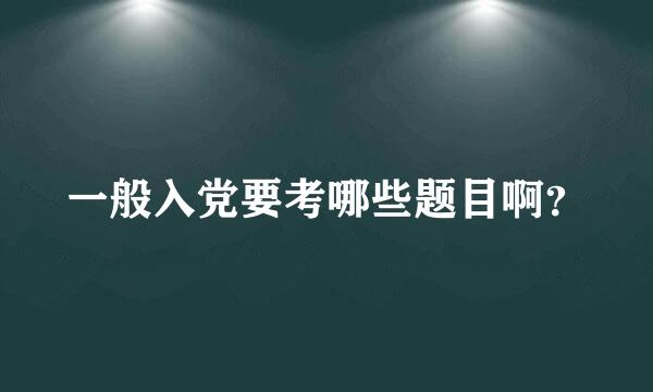 一般入党要考哪些题目啊？