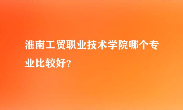 淮南工贸职业技术学院哪个专业比较好？