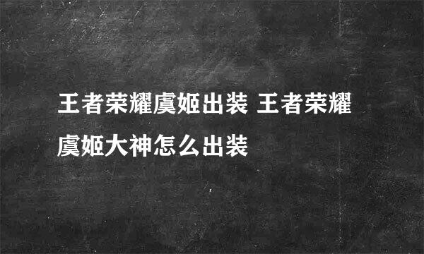 王者荣耀虞姬出装 王者荣耀虞姬大神怎么出装