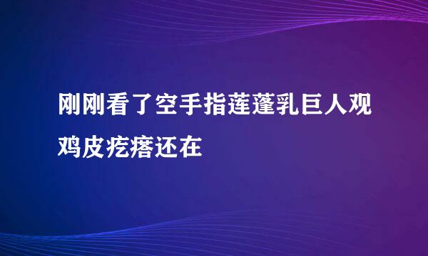 刚刚看了空手指莲蓬乳巨人观鸡皮疙瘩还在