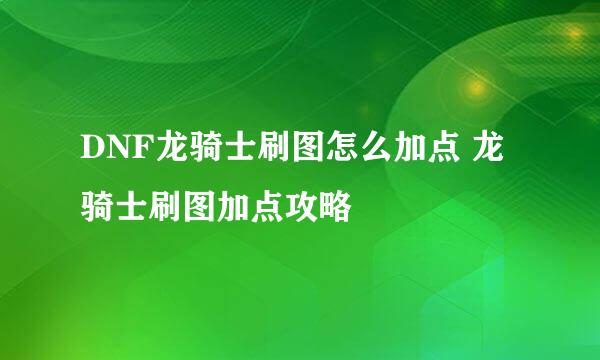 DNF龙骑士刷图怎么加点 龙骑士刷图加点攻略