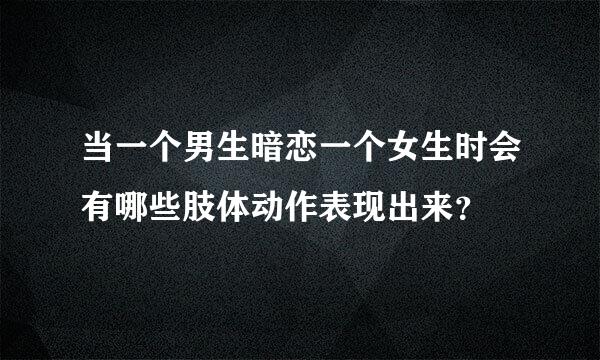 当一个男生暗恋一个女生时会有哪些肢体动作表现出来？