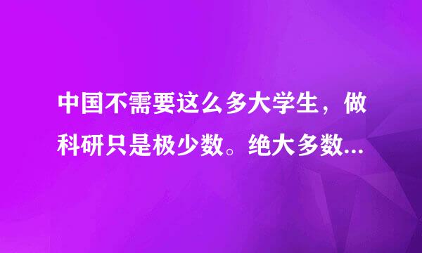 中国不需要这么多大学生，做科研只是极少数。绝大多数只能去打工。 大学扩招害了很多人就业困难