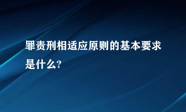 罪责刑相适应原则的基本要求是什么?