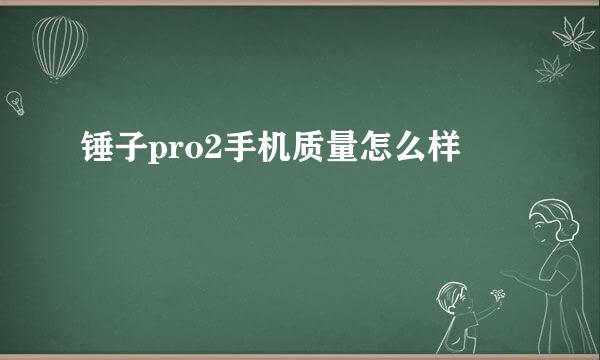 锤子pro2手机质量怎么样