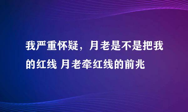 我严重怀疑，月老是不是把我的红线 月老牵红线的前兆